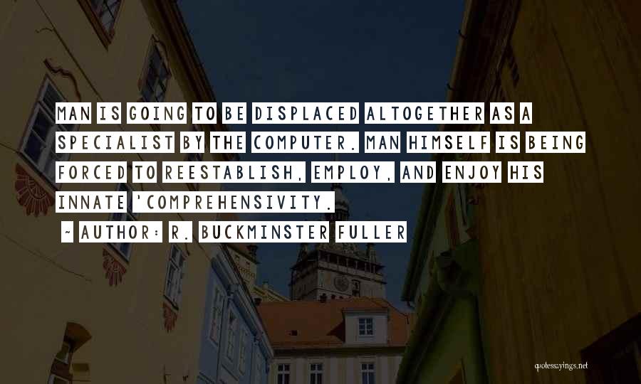 R. Buckminster Fuller Quotes: Man Is Going To Be Displaced Altogether As A Specialist By The Computer. Man Himself Is Being Forced To Reestablish,