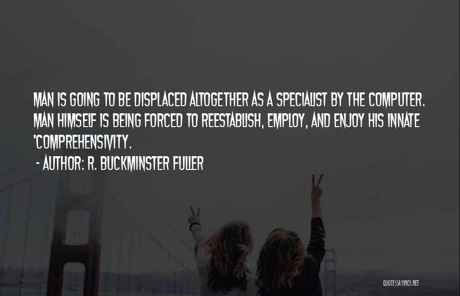 R. Buckminster Fuller Quotes: Man Is Going To Be Displaced Altogether As A Specialist By The Computer. Man Himself Is Being Forced To Reestablish,