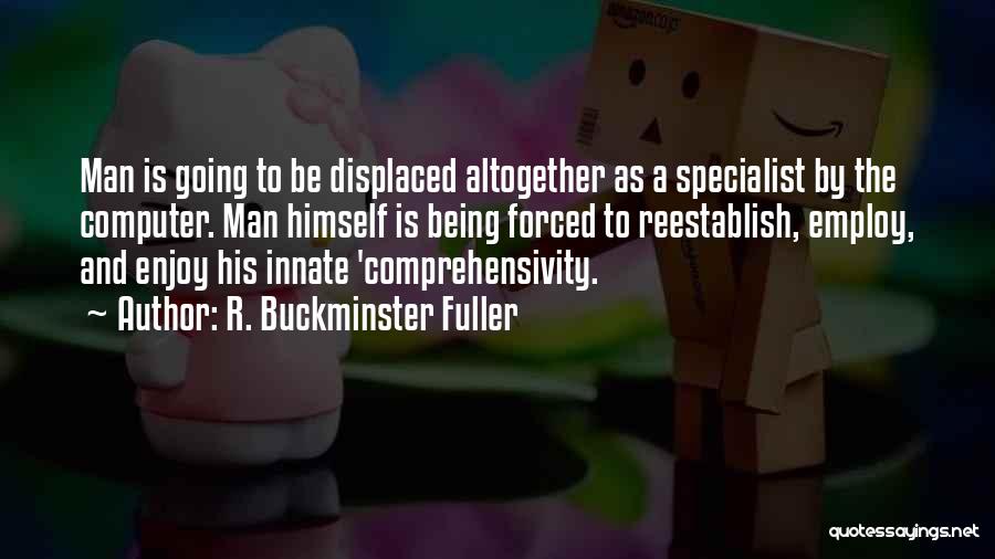 R. Buckminster Fuller Quotes: Man Is Going To Be Displaced Altogether As A Specialist By The Computer. Man Himself Is Being Forced To Reestablish,