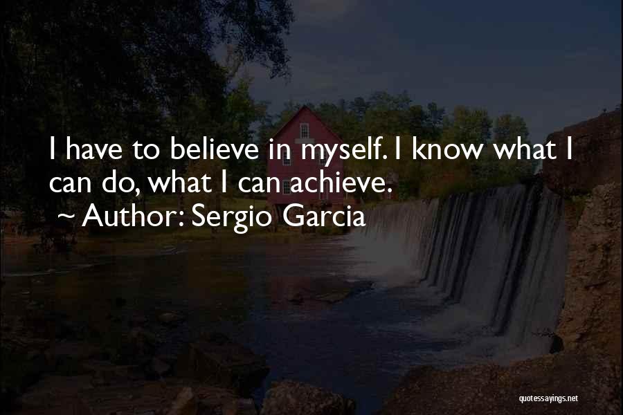 Sergio Garcia Quotes: I Have To Believe In Myself. I Know What I Can Do, What I Can Achieve.