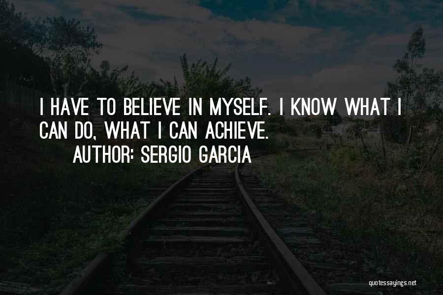 Sergio Garcia Quotes: I Have To Believe In Myself. I Know What I Can Do, What I Can Achieve.