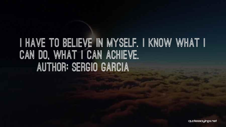 Sergio Garcia Quotes: I Have To Believe In Myself. I Know What I Can Do, What I Can Achieve.