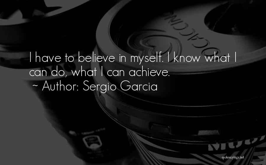 Sergio Garcia Quotes: I Have To Believe In Myself. I Know What I Can Do, What I Can Achieve.