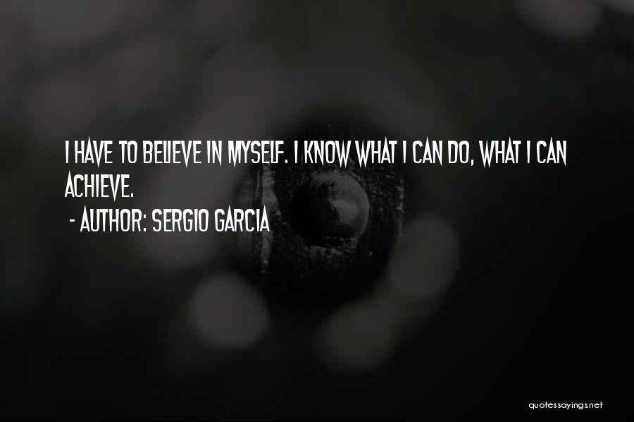 Sergio Garcia Quotes: I Have To Believe In Myself. I Know What I Can Do, What I Can Achieve.