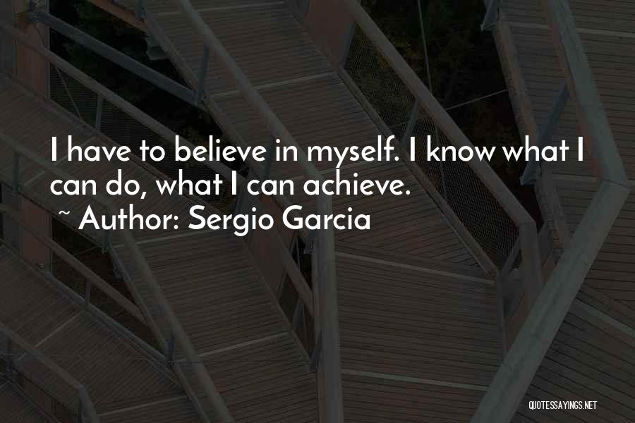 Sergio Garcia Quotes: I Have To Believe In Myself. I Know What I Can Do, What I Can Achieve.