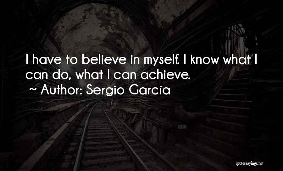 Sergio Garcia Quotes: I Have To Believe In Myself. I Know What I Can Do, What I Can Achieve.