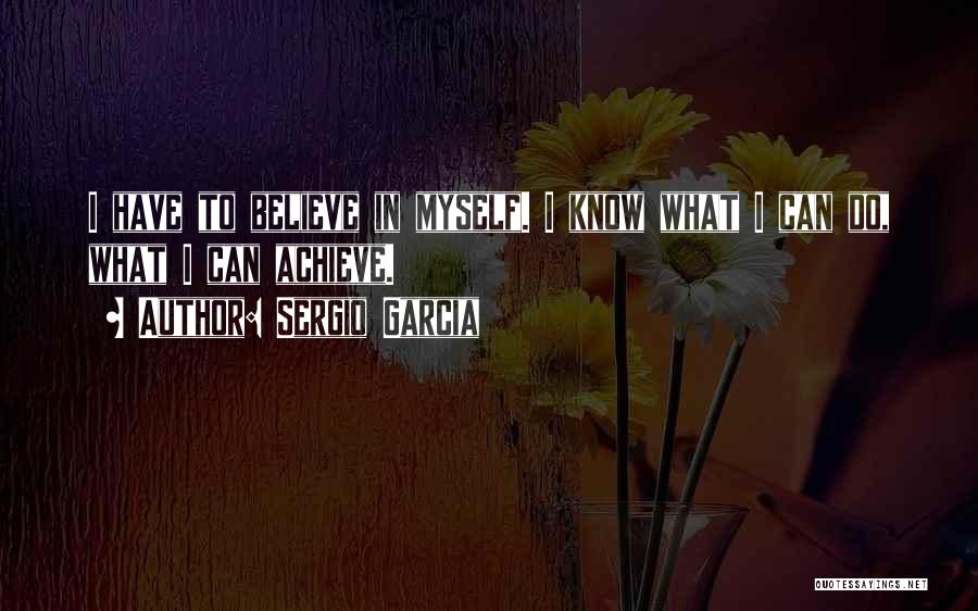 Sergio Garcia Quotes: I Have To Believe In Myself. I Know What I Can Do, What I Can Achieve.