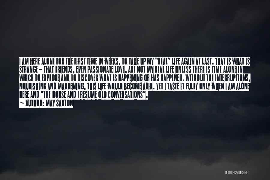 May Sarton Quotes: I Am Here Alone For The First Time In Weeks, To Take Up My Real Life Again At Last. That