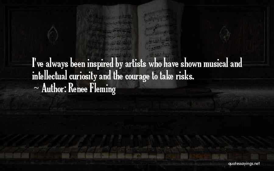 Renee Fleming Quotes: I've Always Been Inspired By Artists Who Have Shown Musical And Intellectual Curiosity And The Courage To Take Risks.