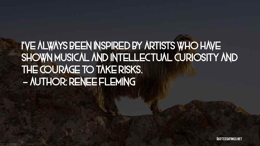 Renee Fleming Quotes: I've Always Been Inspired By Artists Who Have Shown Musical And Intellectual Curiosity And The Courage To Take Risks.