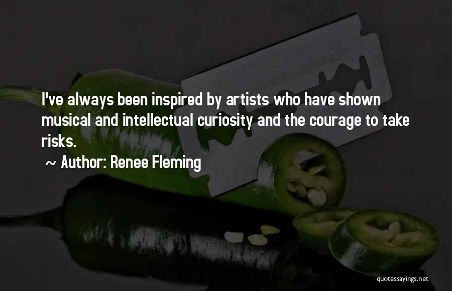 Renee Fleming Quotes: I've Always Been Inspired By Artists Who Have Shown Musical And Intellectual Curiosity And The Courage To Take Risks.