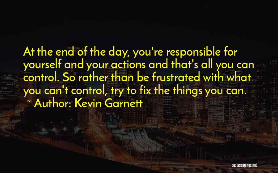 Kevin Garnett Quotes: At The End Of The Day, You're Responsible For Yourself And Your Actions And That's All You Can Control. So