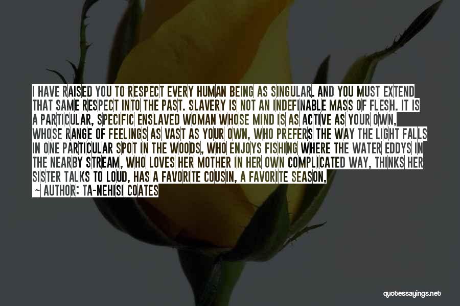 Ta-Nehisi Coates Quotes: I Have Raised You To Respect Every Human Being As Singular. And You Must Extend That Same Respect Into The