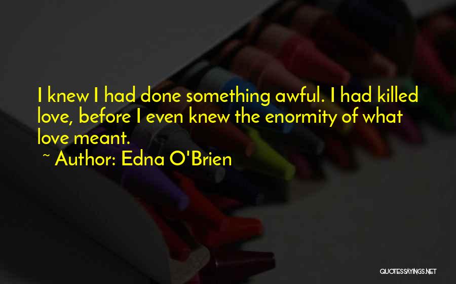 Edna O'Brien Quotes: I Knew I Had Done Something Awful. I Had Killed Love, Before I Even Knew The Enormity Of What Love