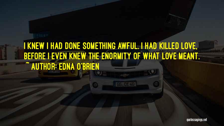 Edna O'Brien Quotes: I Knew I Had Done Something Awful. I Had Killed Love, Before I Even Knew The Enormity Of What Love