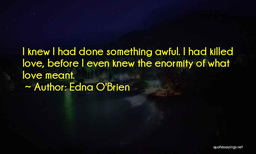 Edna O'Brien Quotes: I Knew I Had Done Something Awful. I Had Killed Love, Before I Even Knew The Enormity Of What Love