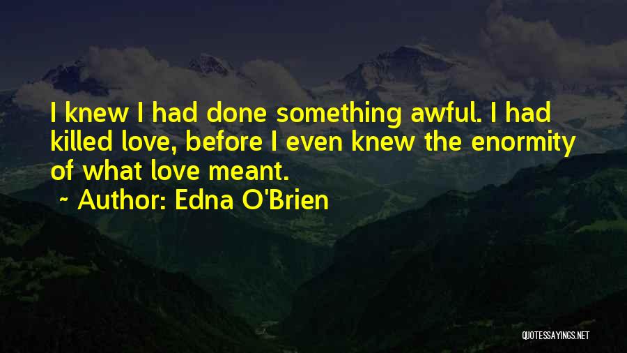 Edna O'Brien Quotes: I Knew I Had Done Something Awful. I Had Killed Love, Before I Even Knew The Enormity Of What Love