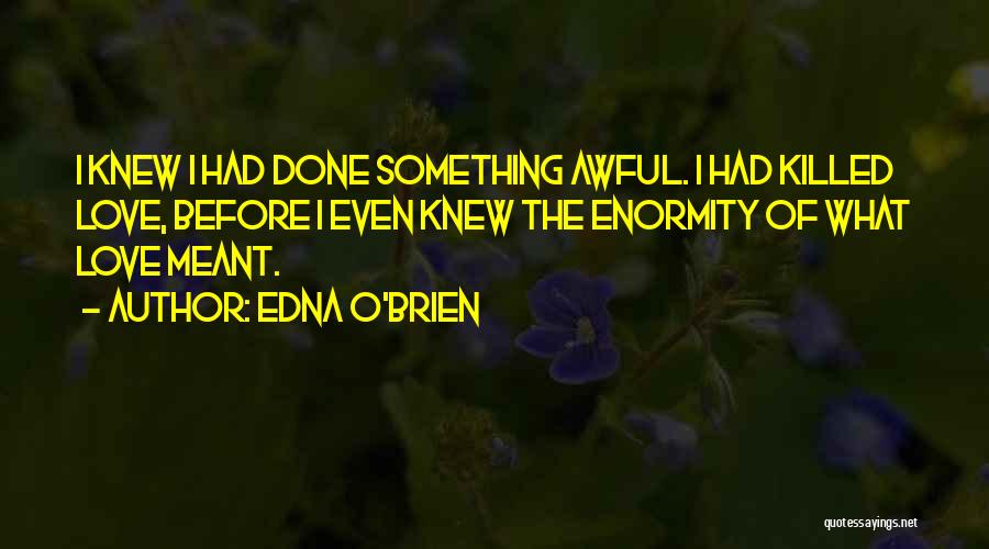 Edna O'Brien Quotes: I Knew I Had Done Something Awful. I Had Killed Love, Before I Even Knew The Enormity Of What Love