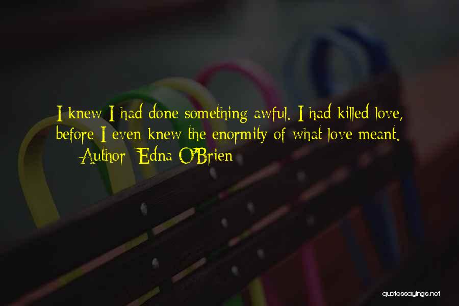 Edna O'Brien Quotes: I Knew I Had Done Something Awful. I Had Killed Love, Before I Even Knew The Enormity Of What Love