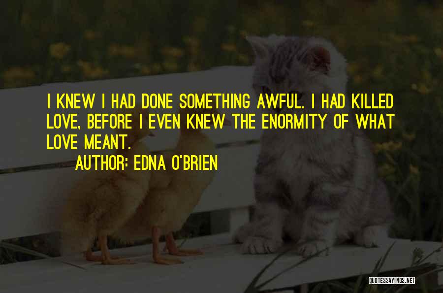Edna O'Brien Quotes: I Knew I Had Done Something Awful. I Had Killed Love, Before I Even Knew The Enormity Of What Love