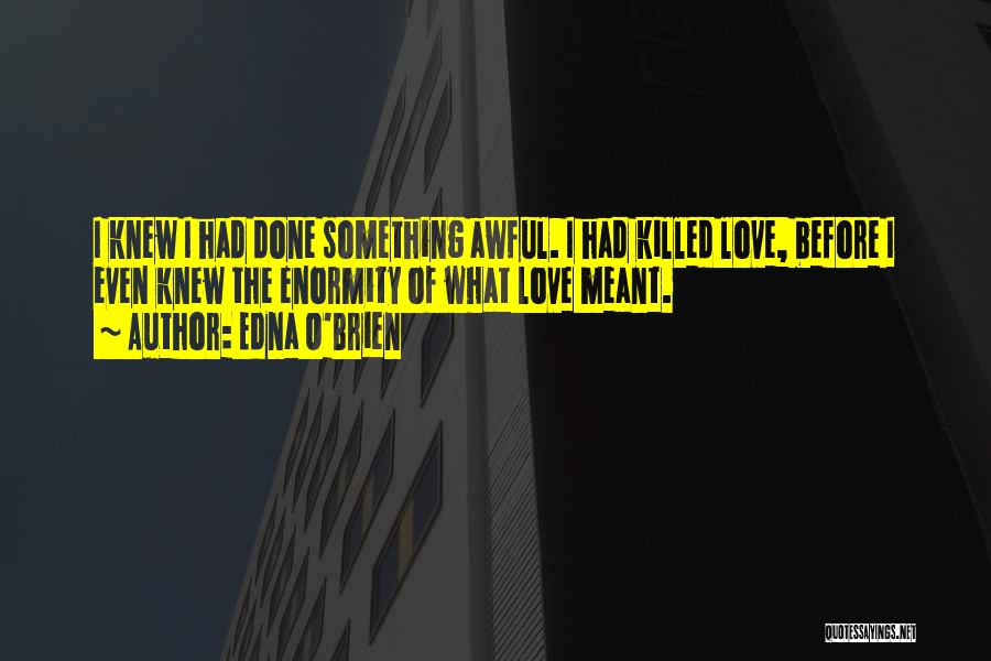 Edna O'Brien Quotes: I Knew I Had Done Something Awful. I Had Killed Love, Before I Even Knew The Enormity Of What Love