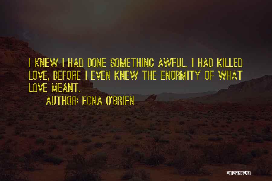Edna O'Brien Quotes: I Knew I Had Done Something Awful. I Had Killed Love, Before I Even Knew The Enormity Of What Love