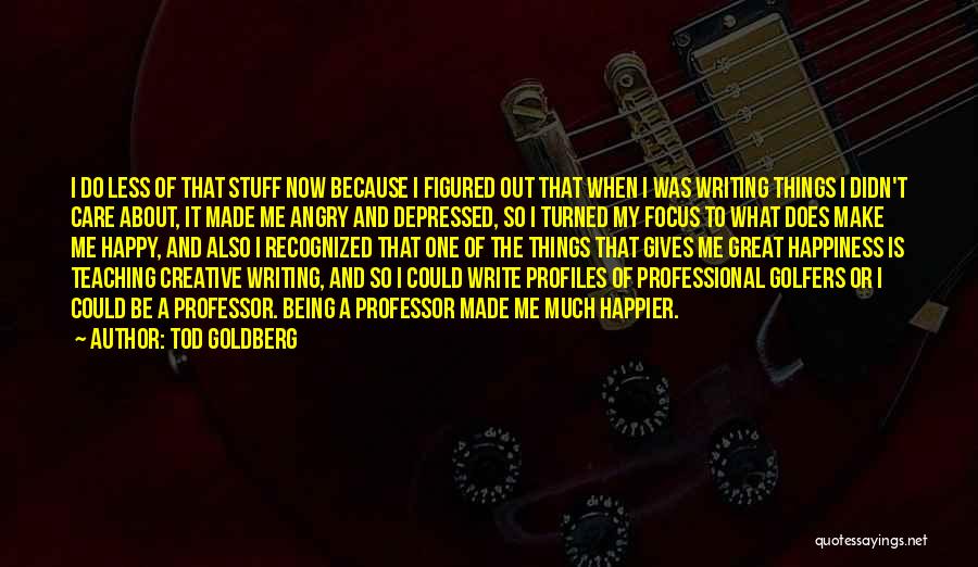 Tod Goldberg Quotes: I Do Less Of That Stuff Now Because I Figured Out That When I Was Writing Things I Didn't Care