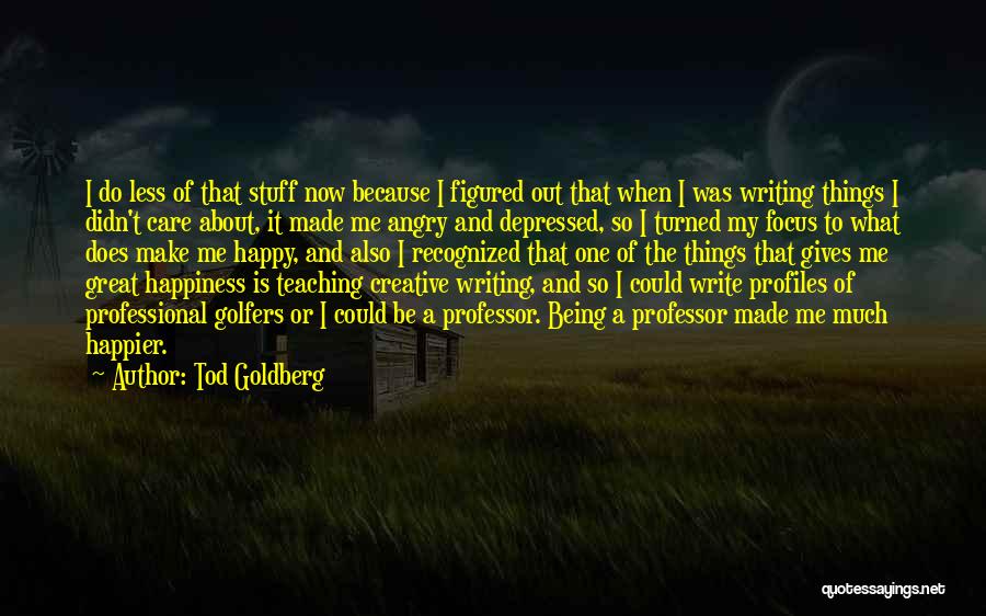 Tod Goldberg Quotes: I Do Less Of That Stuff Now Because I Figured Out That When I Was Writing Things I Didn't Care