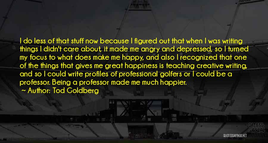 Tod Goldberg Quotes: I Do Less Of That Stuff Now Because I Figured Out That When I Was Writing Things I Didn't Care