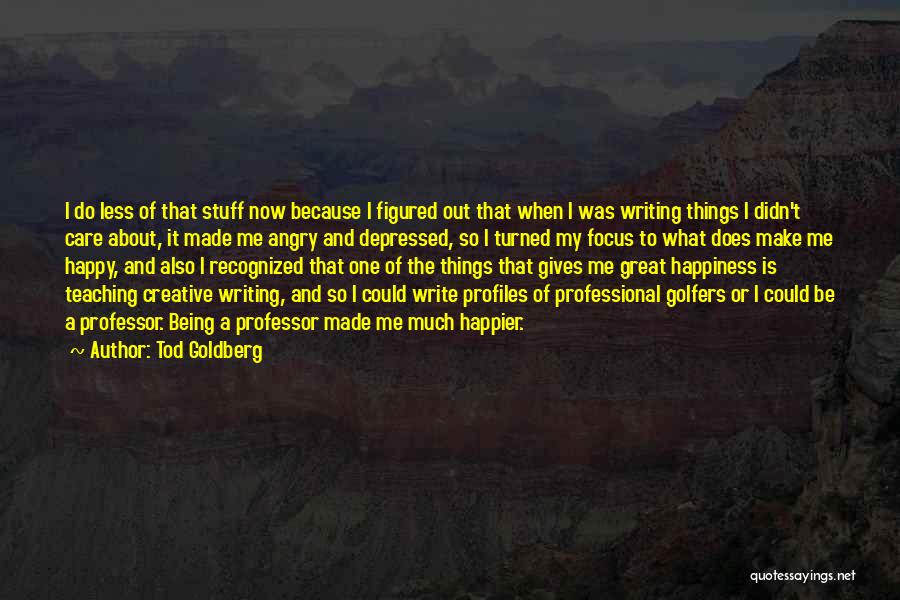 Tod Goldberg Quotes: I Do Less Of That Stuff Now Because I Figured Out That When I Was Writing Things I Didn't Care