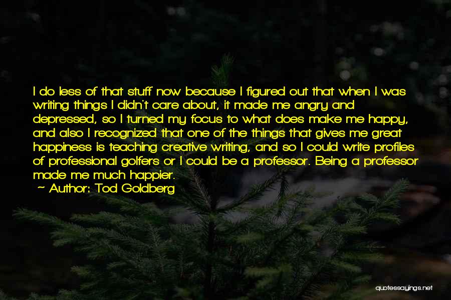 Tod Goldberg Quotes: I Do Less Of That Stuff Now Because I Figured Out That When I Was Writing Things I Didn't Care