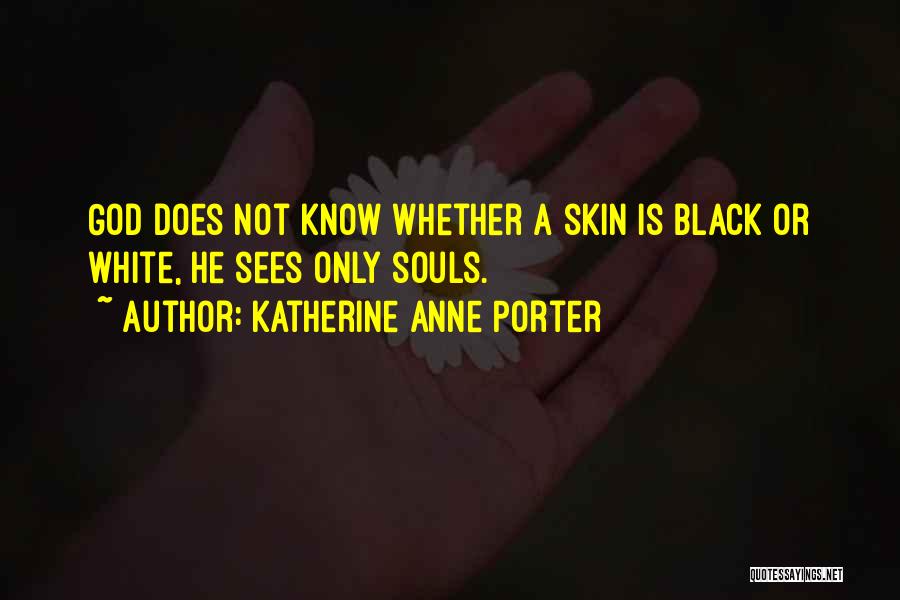 Katherine Anne Porter Quotes: God Does Not Know Whether A Skin Is Black Or White, He Sees Only Souls.