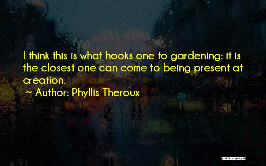 Phyllis Theroux Quotes: I Think This Is What Hooks One To Gardening: It Is The Closest One Can Come To Being Present At