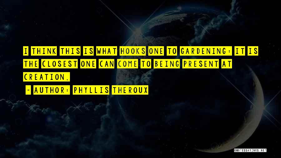 Phyllis Theroux Quotes: I Think This Is What Hooks One To Gardening: It Is The Closest One Can Come To Being Present At