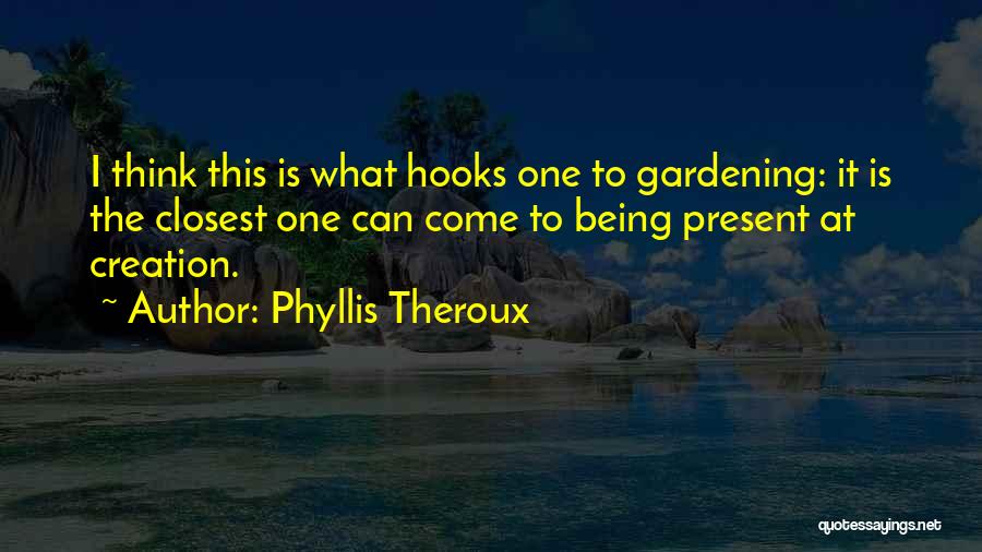 Phyllis Theroux Quotes: I Think This Is What Hooks One To Gardening: It Is The Closest One Can Come To Being Present At