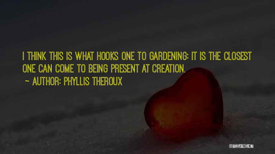 Phyllis Theroux Quotes: I Think This Is What Hooks One To Gardening: It Is The Closest One Can Come To Being Present At