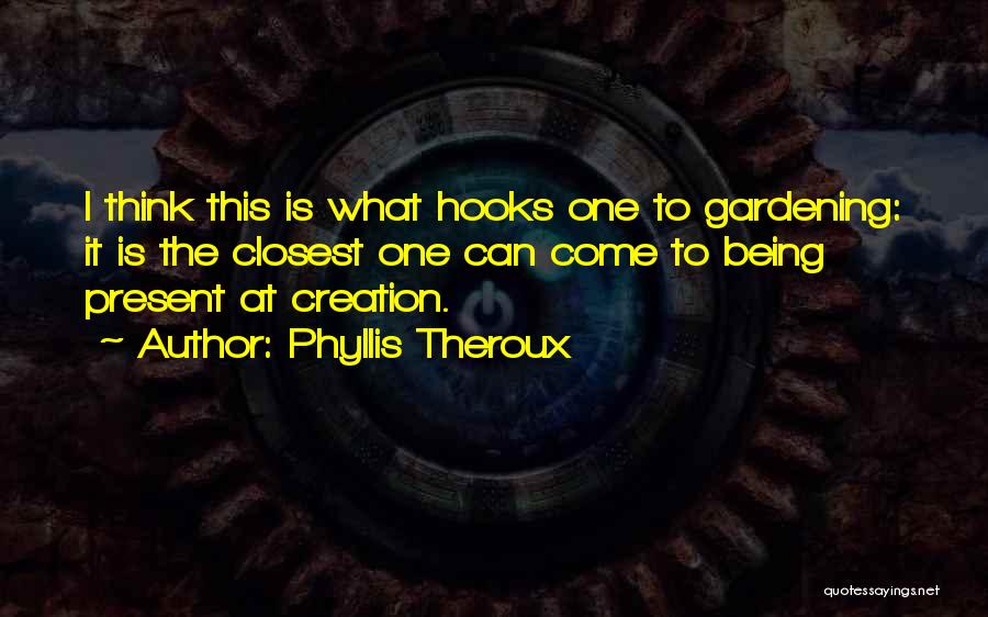 Phyllis Theroux Quotes: I Think This Is What Hooks One To Gardening: It Is The Closest One Can Come To Being Present At