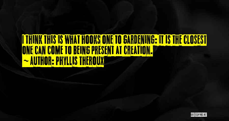 Phyllis Theroux Quotes: I Think This Is What Hooks One To Gardening: It Is The Closest One Can Come To Being Present At