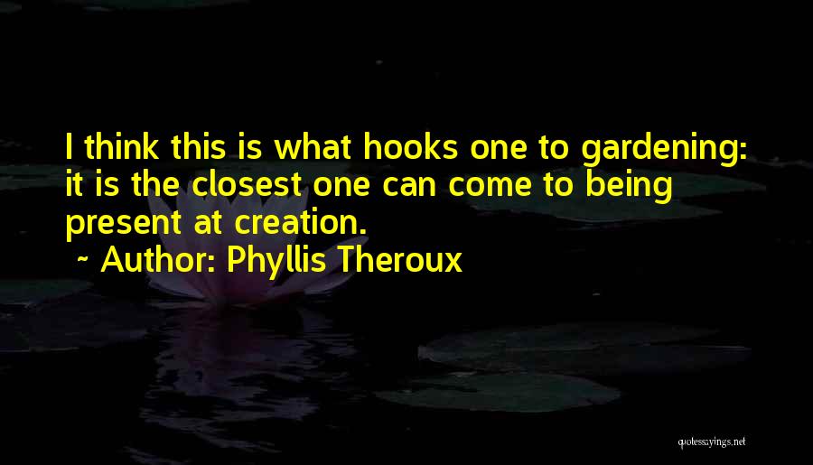 Phyllis Theroux Quotes: I Think This Is What Hooks One To Gardening: It Is The Closest One Can Come To Being Present At