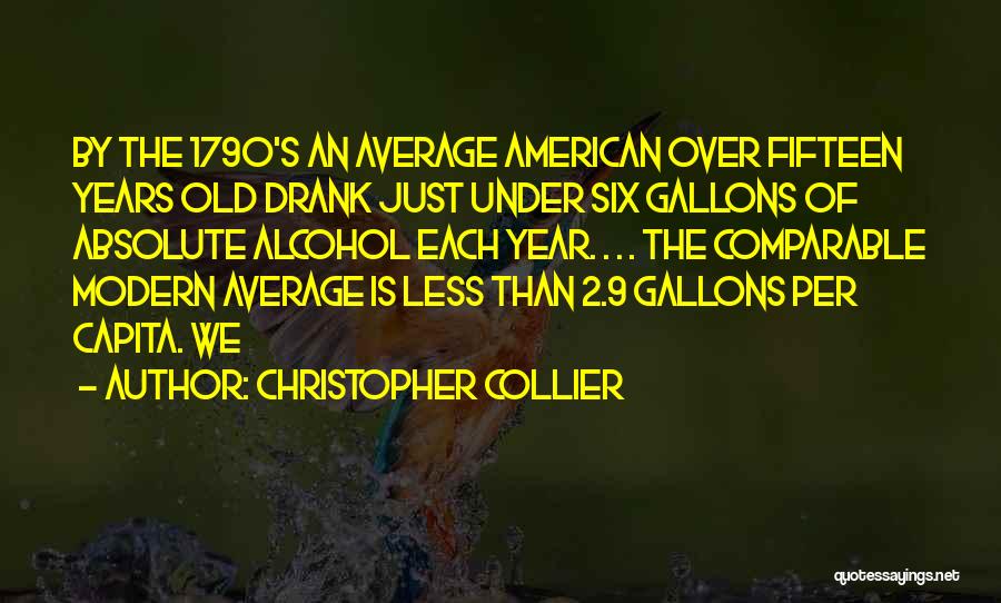 Christopher Collier Quotes: By The 1790's An Average American Over Fifteen Years Old Drank Just Under Six Gallons Of Absolute Alcohol Each Year.