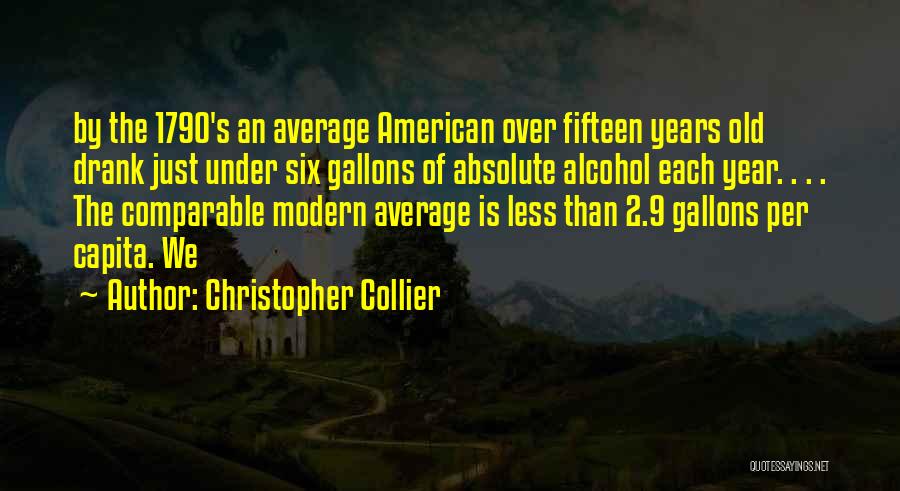 Christopher Collier Quotes: By The 1790's An Average American Over Fifteen Years Old Drank Just Under Six Gallons Of Absolute Alcohol Each Year.