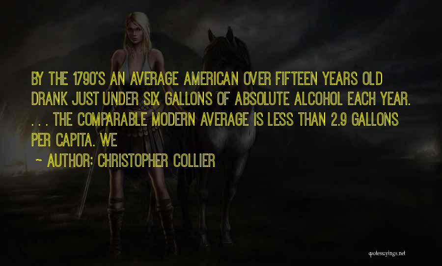 Christopher Collier Quotes: By The 1790's An Average American Over Fifteen Years Old Drank Just Under Six Gallons Of Absolute Alcohol Each Year.