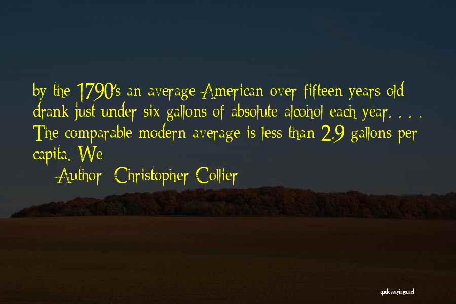 Christopher Collier Quotes: By The 1790's An Average American Over Fifteen Years Old Drank Just Under Six Gallons Of Absolute Alcohol Each Year.