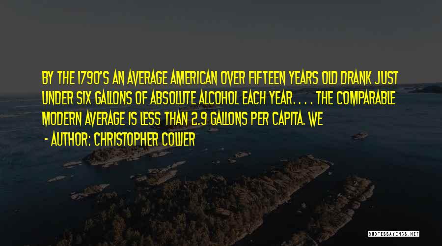Christopher Collier Quotes: By The 1790's An Average American Over Fifteen Years Old Drank Just Under Six Gallons Of Absolute Alcohol Each Year.