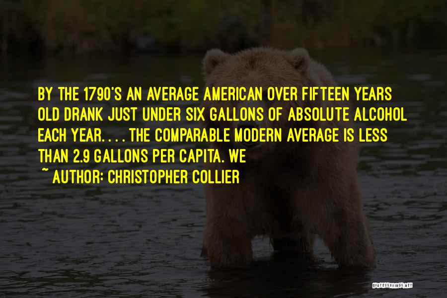 Christopher Collier Quotes: By The 1790's An Average American Over Fifteen Years Old Drank Just Under Six Gallons Of Absolute Alcohol Each Year.