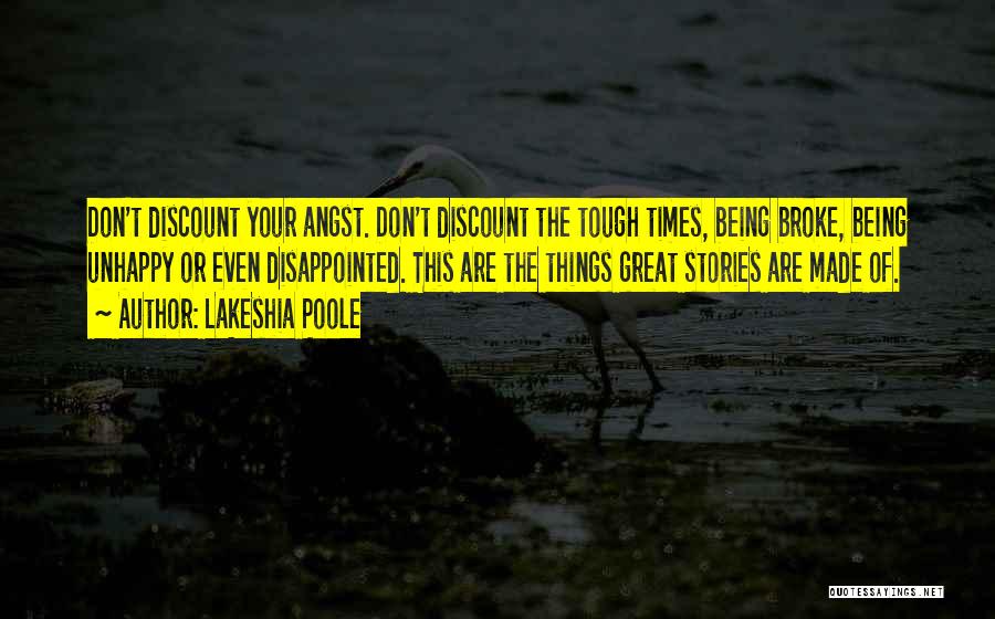 Lakeshia Poole Quotes: Don't Discount Your Angst. Don't Discount The Tough Times, Being Broke, Being Unhappy Or Even Disappointed. This Are The Things