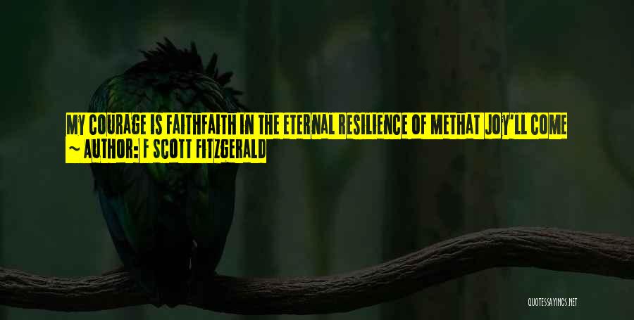 F Scott Fitzgerald Quotes: My Courage Is Faithfaith In The Eternal Resilience Of Methat Joy'll Come Back, And Hope And Spontaneity. And I Feel