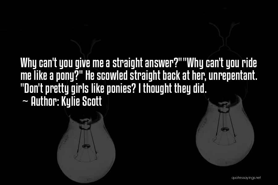 Kylie Scott Quotes: Why Can't You Give Me A Straight Answer?why Can't You Ride Me Like A Pony? He Scowled Straight Back At