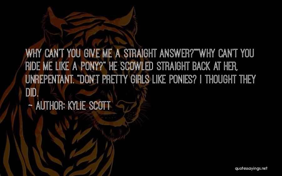 Kylie Scott Quotes: Why Can't You Give Me A Straight Answer?why Can't You Ride Me Like A Pony? He Scowled Straight Back At