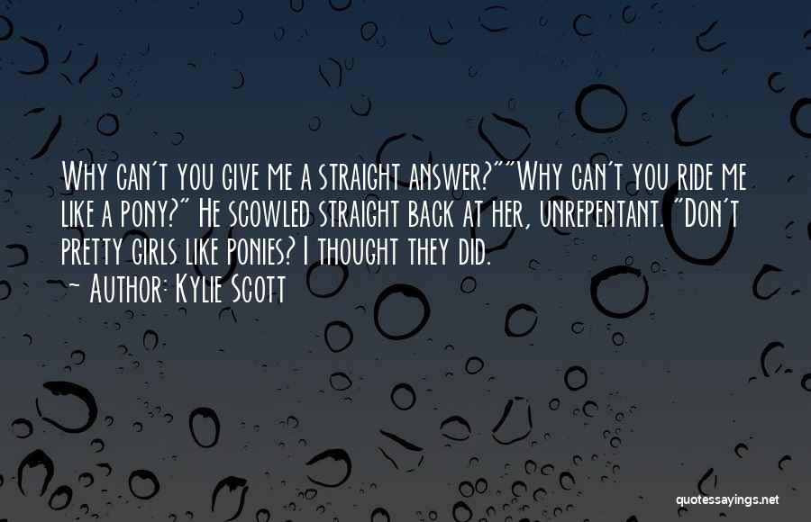 Kylie Scott Quotes: Why Can't You Give Me A Straight Answer?why Can't You Ride Me Like A Pony? He Scowled Straight Back At